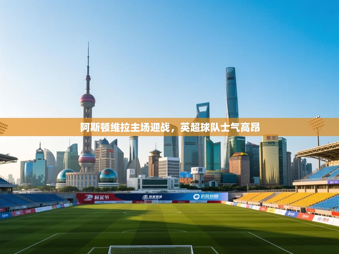 阿斯顿维拉主场迎战,英超球队士气高昂 第1张