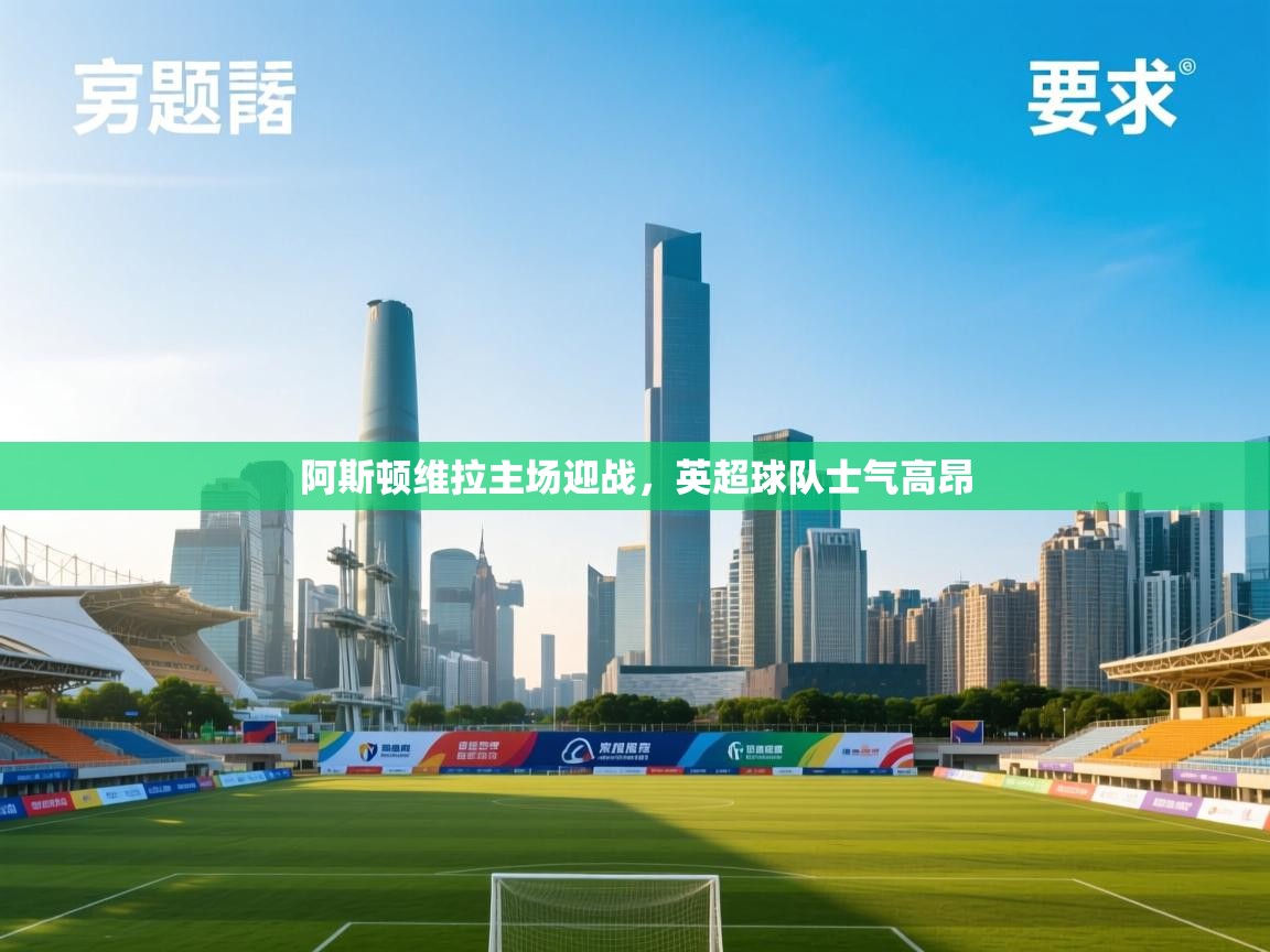 阿斯顿维拉主场迎战,英超球队士气高昂 第2张