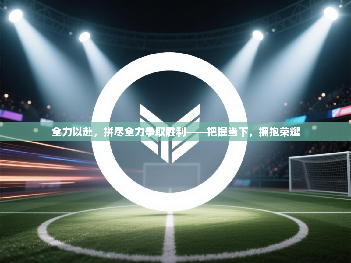 全力以赴，拼尽全力争取胜利——把握当下，拥抱荣耀  第1张